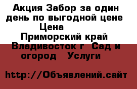 Акция Забор за один день по выгодной цене! › Цена ­ 1 600 - Приморский край, Владивосток г. Сад и огород » Услуги   